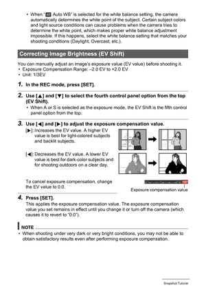 Page 4343Snapshot Tutorial
• When “‡ Auto WB” is selected for the white balance setting, the camera 
automatically determines the white point of the subject. Certain subject colors 
and light source conditions can cause problems when the camera tries to 
determine the white point, which makes proper white balance adjustment 
impossible. If this happens, select the white balance setting that matches your 
shooting conditions (Daylight, Overcast, etc.).
You can manually adjust an image’s exposure value (EV value)...