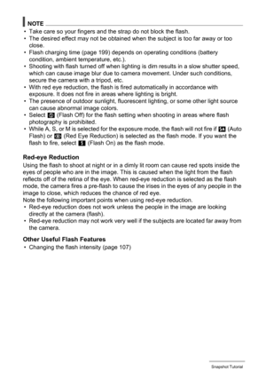 Page 4545Snapshot Tutorial
NOTE
• Take care so your fingers and the strap do not block the flash.
• The desired effect may not be obtained when the subject is too far away or too 
close.
• Flash charging time (page 199) depends on operating conditions (battery 
condition, ambient temperature, etc.).
• Shooting with flash turned off when lighting is dim results in a slow shutter speed, 
which can cause image blur due to camera movement. Under such conditions, 
secure the camera with a tripod, etc.
• With red eye...