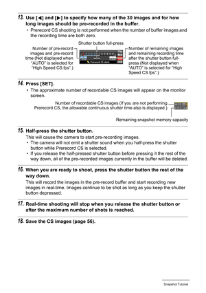 Page 5353Snapshot Tutorial
13.Use [4] and [6] to specify how many of the 30 images and for how 
long images should be pre-recorded in the buffer.
• Prerecord CS shooting is not performed when the number of buffer images and 
the recording time are both zero.
14.Press [SET].
• The approximate number of recordable CS images will appear on the monitor 
screen.
15.Half-press the shutter button.
This will cause the camera to start pre-recording images.
• The camera will not emit a shutter sound when you half-press...