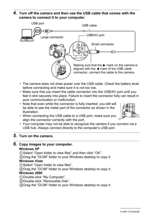 Page 114114Using the Camera with a Computer
4.Turn off the camera and then use the USB cable that comes with the 
camera to connect it to your computer.
• The camera does not draw power over the USB cable. Check the battery level 
before connecting and make sure it is not too low.
• Make sure that you insert the cable connector into the USB/AV port until you 
feel it click securely into place. Failure to insert the connector fully can result in 
poor communication or malfunction.
• Note that even while the...