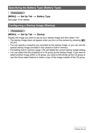 Page 134134Other Settings (Set Up)
Procedure
[MENU] * Set Up Tab * Battery Type
See page 15 for details.
Procedure
[MENU] * Set Up Tab * Startup
Display the image you want to use as your startup image and then select “On”.
• The startup image does not appear when you turn on the camera by pressing [p] 
(PLAY).
• You can specify a snapshot you recorded as the startup image, or you can use the 
special startup image provided in the camera’s built-in memory.
• Formatting built-in memory (page 135) will delete the...