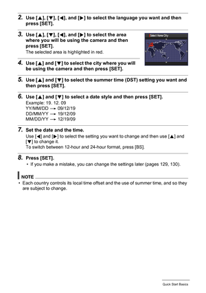 Page 1616Quick Start Basics
2.Use [8], [2], [4], and [6] to select the language you want and then 
press [SET].
3.Use [8], [2], [4], and [6] to select the area 
where you will be using the camera and then 
press [SET].
The selected area is highlighted in red.
4.Use [8] and [2] to select the city where you will 
be using the camera and then press [SET].
5.Use [8] and [2] to select the summer time (DST) setting you want and 
then press [SET].
6.Use [8] and [2] to select a date style and then press [SET].
Example:...