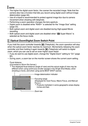 Page 4444Snapshot Tutorial
NOTE
• The higher the digital zoom factor, the coarser the recorded image. Note that the 
camera also has a function that lets you record using digital zoom without image 
deterioration (page 44).
• Use of a tripod is recommended to protect against image blur due to camera 
movement when shooting with telephoto.
• Performing a zoom operation changes the lens aperture.
• Digital zoom is disabled while “RAW+” is selected for the “Image Size” setting 
(page 33).
• Both optical zoom and...