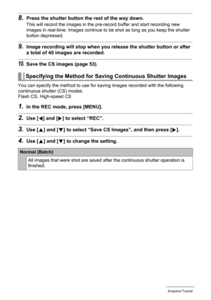 Page 5353Snapshot Tutorial
8.Press the shutter button the rest of the way down.
This will record the images in the pre-record buffer and start recording new 
images in real-time. Images continue to be shot as long as you keep the shutter 
button depressed.
9.Image recording will stop when you release the shutter button or after 
a total of 40 images are recorded.
10.Save the CS images (page 53).
You can specify the method to use for saving images recorded with the following 
continuous shutter (CS) modes.
Flash...