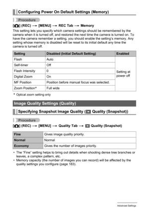 Page 101
101Advanced Settings
Procedure
[r ] (REC)  * [MENU]  * REC Tab  * Memory
This setting lets you specify which came ra settings should be remembered by the 
camera when it is turned off, and restored the next time the camera is turned on. To 
have the camera remember a setting, y ou should enable the setting’s memory. Any 
setting whose memory is disabled will be re set to its initial default any time the 
camera is turned off.
*Optical zoom setting only
Procedure
[ r ] (REC)  * [MENU]  * Quality Tab  * T...