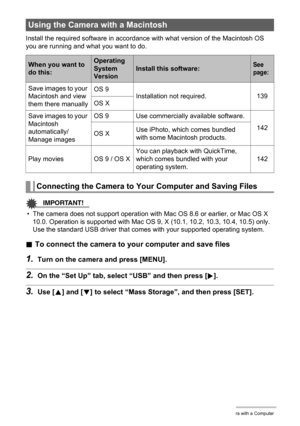 Page 139
139Using the Camera with a Computer
Install the required software in accordance with what version of the Macintosh OS 
you are running and what you want to do.
IMPORTANT!
• The camera does not support operation with Mac OS 8.6 or earlier, or Mac OS X  10.0. Operation is supported with Mac OS 9, X (10.1, 10.2, 10.3, 10.4, 10.5) only. 
Use the standard USB driver that comes with your supported operating system.
. To connect the camera to your computer and save files
1.Turn on the camera and press [MENU]....