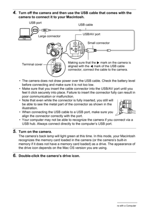 Page 140
140Using the Camera with a Computer
4.Turn off the camera and then use the USB cable that comes with the 
camera to connect it to your Macintosh.
• The camera does not draw power over the USB cable. Check the battery level 
before connecting and make sure it is not too low.
• Make sure that you insert the cable connector into the USB/AV port until you  feel it click securely into place. Failure  to insert the connector fully can result in 
poor communication or malfunction.
• Note that even while the...