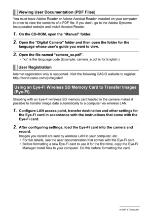 Page 143
143Using the Camera with a Computer
You must have Adobe Reader or Adobe Acrobat Reader installed on your computer 
in order to view the contents of a PDF file. If you don’t, go to the Adobe Systems 
Incorporated website and install Acrobat Reader.
1.On the CD-ROM, open the “Manual” folder.
2.Open the “Digital Camera” folder and then open the folder for the 
language whose user’s gu ide you want to view.
3.Open the file named “camera_xx.pdf”.
• “xx” is the language code (Example:  camera_e.pdf is for...