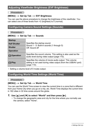 Page 149
149Other Settings (Set Up)
Procedure
[MENU] * Set Up Tab  * EVF Brightness
You can use the above procedure to change the brightness of the viewfinder. You 
can select one of three levels from +2 (brightest) to 0 (normal).
Procedure
[MENU]  * Set Up Tab  * Sounds
• Setting a volume level of 0 mutes output.
Procedure
[MENU]  * Set Up Tab  * World Time
You can use the World Time screen to view the current time in a zone that is different 
from your Home City when you go on a trip, et c. World Time displays...