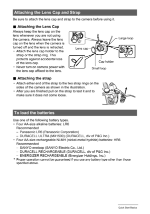 Page 16
16Quick Start Basics
Be sure to attach the lens cap and strap to the camera before using it.
.Attaching the Lens Cap
Always keep the lens cap on the 
lens whenever you are not using 
the camera. Always leave the lens 
cap on the lens when the camera is 
turned off and the lens is retracted.
• Attach the lens cap holder to the  strap or the strap ring. This 
protects against accidental loss 
of the lens cap.
• Never turn on camera power with 
the lens cap affixed to the lens.
. Attaching the strap
Use...