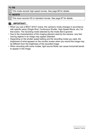 Page 34
34Snapshot Tutorial
IMPORTANT!
• When you use a BEST SHOT scene, the camera’s mode changes in accordance 
with specific setup (Single Shot, Conti nuous Shutter, High Speed Movie, etc.) for 
that scene. The recording mode selected by the mode dial is ignored.
• Due to the characteristics of the imagi ng element used by the camera, very fast 
moving objects in an image may appear distorted.
• Depending on the shutter speed setting and the recording mode you used, the 
brightness of what appears on the...