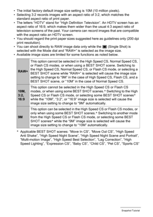 Page 41
41Snapshot Tutorial
• The initial factory default image size setting is 10M (10 million pixels).
• Selecting 3:2 records images with an as pect ratio of 3:2, which matches the 
standard aspect ratio of print paper.
• The letters “HDTV” stand for “High Defini tion Television”. An HDTV screen has an 
aspect ratio of 16:9, which makes them  wider than the usual 4:3 aspect ratio of 
television screens of the past. Your camera can record images that are compatible 
with the aspect ratio an HDTV screen.
• You...