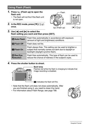 Page 46
46Snapshot Tutorial
1.Press ð (Flash up) to open the 
flash unit.
• The flash will not fire if the flash unit 
is not open.
2.In the REC mode, press [ 2] ( ) 
once.
3.Use [ 4] and [ 6] to select the 
flash setting you want  and then press [SET].
4.Press the shutter button to shoot.
• Note that the flash unit does  not close automatically. After 
you are finished using it, y ou need to close it by hand.
• For information about Flash Range, see page 188.
Using Flash (Flash)
 Auto Flash Flash fires...