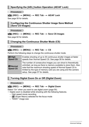 Page 98
98Advanced Settings
Procedure
[r ] (REC)  * [MENU]  * REC Tab  * AE/AF Lock
See page 55 for details.
Procedure
[r ] (REC)  * [MENU]  * REC Tab  * Save CS Images
See page 62 for details.
Procedure
[r ] (REC)  * [MENU]  * REC Tab  * CS
Perform the following steps to  change the continuous shutter mode.
Procedure
[r ] (REC)  * [MENU]  * REC Tab  * Digital Zoom
Select “On” when you want to use digital zoom (page 50).
• Digital zoom is disabled while s hooting with the following features.
– High speed movie...