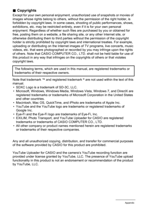 Page 110110Appendix
.Copyrights
Except for your own personal enjoyment, unauthorized use of snapshots or movies of 
images whose rights belong to others, without the permission of the right holder, is 
forbidden by copyright laws. In some cases, shooting of public performances, shows, 
exhibitions, etc. may be restricted entirely, even if it is for your own personal 
enjoyment. Regardless of whether such files are purchased by you or obtained for 
free, posting them on a website, a file sharing site, or any...