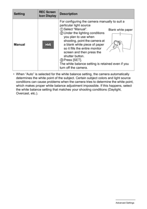 Page 6363Advanced Settings
• When “Auto” is selected for the white balance setting, the camera automatically 
determines the white point of the subject. Certain subject colors and light source 
conditions can cause problems when the camera tries to determine the white point, 
which makes proper white balance adjustment impossible. If this happens, select 
the white balance setting that matches your shooting conditions (Daylight, 
Overcast, etc.). ManualFor configuring the camera manually to suit a 
particular...