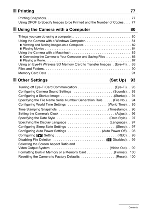 Page 66Contents
❚❙Printing 77
Printing Snapshots. . . . . . . . . . . . . . . . . . . . . . . . . . . . . . . . . . . . . . . . . . . . . .  77
Using DPOF to Specify Images to be Printed and the Number of Copies . . . .  77
❚❙Using the Camera with a Computer 80
Things you can do using a computer...  . . . . . . . . . . . . . . . . . . . . . . . . . . . . . .  80
Using the Camera with a Windows Computer . . . . . . . . . . . . . . . . . . . . . . . . .  81
❚Viewing and Storing Images on a Computer. . . . . . ....