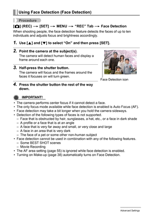 Page 5656Advanced Settings
Procedure
[r] (REC) * [SET] * MENU * “REC” Tab * Face Detection
When shooting people, the face detection feature detects the faces of up to ten 
individuals and adjusts focus and brightness accordingly.
1.Use [8] and [2] to select “On” and then press [SET].
2.Point the camera at the subject(s).
The camera will detect human faces and display a 
frame around each one.
3.Half-press the shutter button.
The camera will focus and the frames around the 
faces it focuses on will turn green....