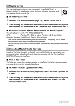 Page 105105Using the Camera with a Computer
You can play back movies on your computer if it has QuickTime 7 or 
higher installed. To play back a movie, first copy it to your computer and 
then double-click the movie file.
.To install QuickTime 7
1.On the CD-ROM menu screen (page 104), select “QuickTime 7”.
2.After reading the information about installation conditions and system 
requirements for installation in the “Read me” file, install QuickTime 7.
.Minimum Computer System Requirements for Movie Playback
•...