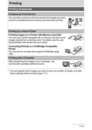 Page 108108Printing
Printing
• You can specify which images you want to print, the number of copies, and date 
stamp settings before printing (page 111).
Printing Snapshots
Professional Print Service
You can take a memory card that contains the images you want 
to print to a professional print service and have them printed.
Printing on a Home Printer
Printing Images on a Printer with Memory Card Slot
You can use a printer equipped with a memory card slot to print 
images directly from a memory card. For details,...