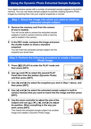 Page 1763Using the Dynamic Photo Extracted Sample Subjects
Using the Dynamic Photo Extracted Sample Subjects
Your digital camera comes with a number of extracted sample subjects in its built-in 
memory. You can use these sample subjects to practice creating Dynamic Photo 
images by inserting them into your original snapshots or movies.
1.Remove the memory card from the camera 
(if one is loaded).
You will not be able to access the extracted sample 
subjects in built-in camera memory while a memory 
card is...
