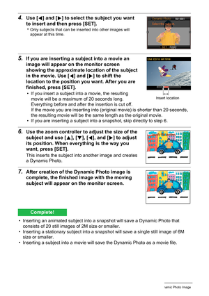 Page 1818Creating a Dynamic Photo Image
4.Use [4] and [6] to select the subject you want 
to insert and then press [SET].
*Only subjects that can be inserted into other images will 
appear at this time.
5.If you are inserting a subject into a movie an 
image will appear on the monitor screen 
showing the approximate location of the subject 
in the movie. Use [4] and [6] to shift the 
location to the position you want. After you are 
finished, press [SET].
• If you insert a subject into a movie, the resulting...