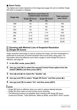 Page 4949Snapshot Tutorial
.Zoom Factor
The digital zoom factor depends on the image size (page 34) and on whether Single 
SR Zoom is enabled or disabled.
Super resolution technology is used to analyze the image, and then interpolation is 
performed to avoid loss of overall resolution that occurs when using zoom. For 
information about the effective zoom factor ranges in which Single SR Zoom is 
effective, see page 49.
1.In the REC mode, press [SET].
2.Use [8] and [2] to select the second Control Panel option...