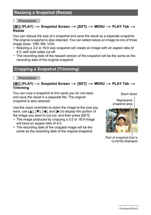 Page 9898Other Playback Functions (PLAY)
Procedure
[p] (PLAY) * Snapshot Screen * [SET] * MENU * PLAY Tab * 
Resize
You can reduce the size of a snapshot and save the result as a separate snapshot. 
The original snapshot is also retained. You can select resize an image to one of three 
image sizes: 10M, 6M, VGA.
• Resizing a 3:2 or 16:9 size snapshot will create an image with an aspect ratio of 
4:3, with both sides cut off.
• The recording date of the resized version of the snapshot will be the same as the...