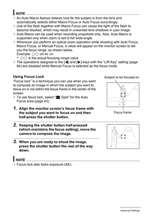 Page 5959Advanced Settings
NOTE
• An Auto Macro feature detects how far the subject is from the lens and 
automatically selects either Macro Focus or Auto Focus accordingly.
• Use of the flash together with Macro Focus can cause the light of the flash to 
become blocked, which may result in unwanted lens shadows in your image.
• Auto Macro can be used when recording snapshots only. Also, Auto Macro is 
supported only when zoom is set to full wide-angle.
• Whenever you perform an optical zoom operation while...