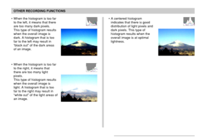 Page 107107
OTHER RECORDING FUNCTIONS
• When the histogram is too far
to the left, it means that there
are too many dark pixels.
This type of histogram results
when the overall image is
dark. A histogram that is too
far to the left may result in
“black out” of the dark areas
of an image.
• When the histogram is too far
to the right, it means that
there are too many light
pixels.
This type of histogram results
when the overall image is
light. A histogram that is too
far to the right may result in
“white out” of...