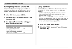 Page 111111
OTHER RECORDING FUNCTIONS
To do this:
Display images on the monitor
screen for about one second
immediately after they are recorded
Do not display images immediately
after they are recorded
Select this setting:
On
Off
Turning Image Review On and Off
Image review displays the images you record on the
monitor screen as soon as you record them. Use the
following procedure to turn image review on and off.
1.In the REC mode, press [MENU].
2.Select the “REC” tab, select “Review”, and
then press [].
3.Use...