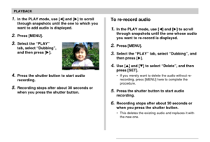 Page 140140
PLAYBACK
1.In the PLAY mode, use [] and [] to scroll
through snapshots until the one to which you
want to add audio is displayed.
2.Press [MENU].
3.Select the “PLAY”
tab, select “Dubbing”,
and then press [].
4.Press the shutter button to start audio
recording.
5.Recording stops after about 30 seconds or
when you press the shutter button.
To re-record audio
1.In the PLAY mode, use [] and [] to scroll
through snapshots until the one whose audio
you want to re-record is displayed.
2.Press [MENU]....