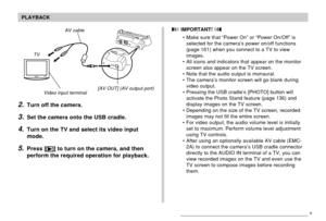 Page 143143
PLAYBACK
AV cable
[AV OUT] (AV output port)
Video input terminal
TV
2.Turn off the camera.
3.Set the camera onto the USB cradle.
4.Turn on the TV and select its video input
mode.
5.Press [] to turn on the camera, and then
perform the required operation for playback.
 IMPORTANT! 
• Make sure that “Power On” or “Power On/Off” is
selected for the camera’s power on/off functions
(page 161) when you connect to a TV to view
images.
• All icons and indicators that appear on the monitor
screen also appear on...