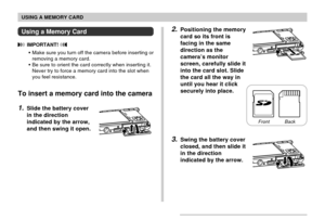 Page 164USING A MEMORY CARD
164
2.Positioning the memory
card so its front is
facing in the same
direction as the
camera’s monitor
screen, carefully slide it
into the card slot. Slide
the card all the way in
until you hear it click
securely into place.
3.Swing the battery cover
closed, and then slide it
in the direction
indicated by the arrow.
Using a Memory Card
 IMPORTANT! 
•Make sure you turn off the camera before inserting or
removing a memory card.
•Be sure to orient the card correctly when inserting it....