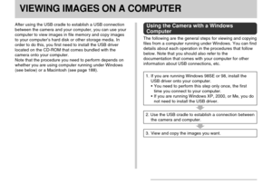 Page 180VIEWING IMAGES ON A COMPUTER
180
VIEWING IMAGES ON A COMPUTER
After using the USB cradle to establish a USB connection
between the camera and your computer, you can use your
computer to view images in file memory and copy images
to your computer’s hard disk or other storage media. In
order to do this, you first need to install the USB driver
located on the CD-ROM that comes bundled with the
camera onto your computer.
Note that the procedure you need to perform depends on
whether you are using computer...