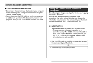 Page 188VIEWING IMAGES ON A COMPUTER
188
 USB Connection Precautions
•Do not leave the same image displayed on your computer
screen for a long time. Doing so can cause the image to
“burn in” on the screen.
•Never disconnect the USB cable, or perform any camera
or USB cradle operation while data communication is in
progress. Doing so can cause data to become corrupted.
Using the Camera with a Macintosh
Computer
The following are the general steps for viewing and copying
files from a Macintosh.
You can find...