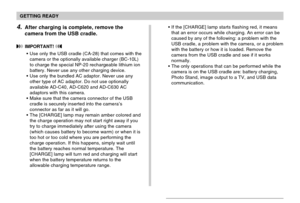 Page 35GETTING READY
35
If the [CHARGE] lamp starts flashing red, it means
that an error occurs while charging. An error can be
caused by any of the following: a problem with the
USB cradle, a problem with the camera, or a problem
with the battery or how it is loaded. Remove the
camera from the USB cradle and see if it works
normally.
The only operations that can be performed while the
camera is on the USB cradle are: battery charging,
Photo Stand, image output to a TV, and USB data
communication.4.After...