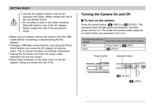 Page 42GETTING READY
42
Turning the Camera On and Off
To turn on the camera
Press the power button, [] (REC) or [] (PLAY). The
operation lamp will light green momentarily, and then
power will turn on. The mode the camera enters depends
on which button you pressed to turn it on.
Press this button to turn on the camera:
Power button or [] (REC)
[
] (PLAY) To enter this mode at
startup:
REC
PLAY
Power button Operation lamp
[] (REC)
Use the AC adaptor where it will not be
splashed with water. Water creates the...