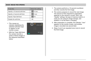 Page 67BASIC IMAGE RECORDING
67
To do this:
Specify a 10-second self-timer
Specify a 2-second self-timer
Specify Triple Self-timer
Disable the self-timer
Select this setting:
10s 10 sec
2s 2 sec
x3 X3
Off
This causes an
indicator identifying the
selected self-timer type
to appear on the
monitor screen.
With the Triple Self-timer,
the camera records a
series of three images in
the sequence described
below.
1. The camera performs a 10-second countdown
and then records the first image.
2. The camera prepares to...