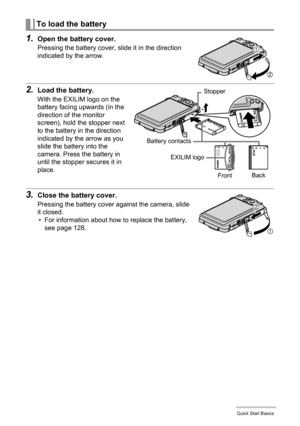 Page 1717Quick Start Basics
1.Open the battery cover.
Pressing the battery cover, slide it in the direction 
indicated by the arrow.
2.Load the battery.
With the EXILIM logo on the 
battery facing upwards (in the 
direction of the monitor 
screen), hold the stopper next 
to the battery in the direction 
indicated by the arrow as you 
slide the battery into the 
camera. Press the battery in 
until the stopper secures it in 
place.
3.Close the battery cover.
Pressing the battery cover against the camera, slide...