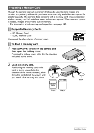 Page 2121Quick Start Basics
Though the camera has built-in memory that can be used to store images and 
movies, you probably will want to purchase a commercially available memory card for 
greater capacity. The camera does not come with a memory card. Images recorded 
while a memory card is loaded are saved to the memory card. When no memory card 
is loaded, images are saved to built-in memory.
• For information about memory card capacities, see page 142.
– SD Memory Card
– SDHC Memory Card
Use one of the above...