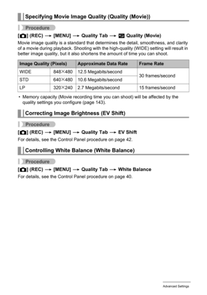 Page 6868Advanced Settings
Procedure
[r] (REC) * [MENU] * Quality Tab * » Quality (Movie)
Movie image quality is a standard that determines the detail, smoothness, and clarity 
of a movie during playback. Shooting with the high-quality (WIDE) setting will result in 
better image quality, but it also shortens the amount of time you can shoot.
• Memory capacity (Movie recording time you can shoot) will be affected by the 
quality settings you configure (page 143).
Procedure
[r] (REC) * [MENU] * Quality Tab * EV...