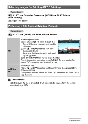 Page 7676Other Playback Functions (PLAY)
Procedure
[p] (PLAY) * Snapshot Screen * [MENU] * PLAY Tab * 
DPOF Printing
See page 84 for details.
Procedure
[p] (PLAY) * [MENU] * PLAY Tab * Protect
IMPORTANT!
• Note that even if a file is protected, it will be deleted if you perform the format 
operation (page 117).
Selecting Images for Printing (DPOF Printing)
Protecting a File Against Deletion (Protect)
OnProtects specific files.
1Use [4] and [6] to scroll through the 
files until the one you want to protect is...