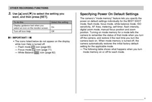 Page 115OTHER RECORDING FUNCTIONS
115
Specifying Power On Default Settings
The camera’s “mode memory” feature lets you specify the
power on default settings individually for the BEST SHOT
mode, flash mode, focus mode, white balance mode, ISO
sensitivity, AF Area, metering, self-timer, flash intensity,
digital zoom mode, manual focus position and zoom
position. Turning on mode memory for a mode tells the
camera to remember the status of that mode when you turn
off the camera, and restore it the next time you turn...