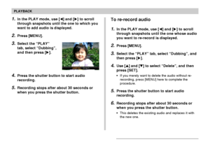 Page 144PLAYBACK
144
1.In the PLAY mode, use [] and [] to scroll
through snapshots until the one to which you
want to add audio is displayed.
2.Press [MENU].
3.Select the “PLAY”
tab, select “Dubbing”,
and then press [].
4.Press the shutter button to start audio
recording.
5.Recording stops after about 30 seconds or
when you press the shutter button.
To re-record audio
1.In the PLAY mode, use [] and [] to scroll
through snapshots until the one whose audio
you want to re-record is displayed.
2.Press [MENU]....