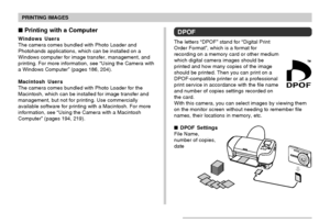 Page 177PRINTING IMAGES
177
DPOF
The letters “DPOF” stand for “Digital Print
Order Format”, which is a format for
recording on a memory card or other medium
which digital camera images should be
printed and how many copies of the image
should be printed. Then you can print on a
DPOF-compatible printer or at a professional
print service in accordance with the file name
and number of copies settings recorded on
the card.
With this camera, you can select images by viewing them
on the monitor screen without needing...