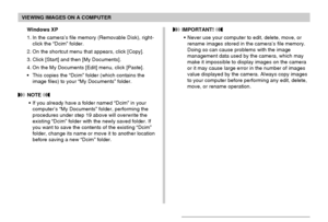 Page 193VIEWING IMAGES ON A COMPUTER
193
Windows XP
1. In the camera’s file memory (Removable Disk), right-
click the “Dcim” folder.
2. On the shortcut menu that appears, click [Copy].
3. Click [Start] and then [My Documents].
4. On the My Documents [Edit] menu, click [Paste].
• This copies the “Dcim” folder (which contains the
image files) to your “My Documents” folder.
 NOTE 
• If you already have a folder named “Dcim” in your
computer’s “My Documents” folder, performing the
procedures under step 19 above will...