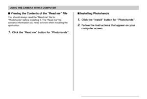 Page 212USING THE CAMERA WITH A COMPUTER
212
Viewing the Contents of the “Read me” File
You should always read the “Read me” file for
“Photohands” before installing it. The “Read me” file
contains information you need to know when installing the
application.
1.Click the “Read me” button for “Photohands”.
Installing Photohands
1.Click the “Install” button for “Photohands”.
2.Follow the instructions that appear on your
computer screen.
Downloaded From camera-usermanual.com Casio Manuals 