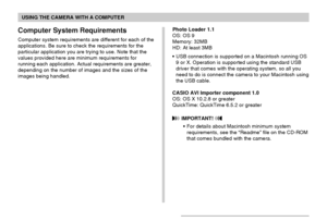 Page 220USING THE CAMERA WITH A COMPUTER
220
Computer System Requirements
Computer system requirements are different for each of the
applications. Be sure to check the requirements for the
particular application you are trying to use. Note that the
values provided here are minimum requirements for
running each application. Actual requirements are greater,
depending on the number of images and the sizes of the
images being handled.Photo Loader 1.1
OS: OS 9
Memory: 32MB
HD: At least 3MB
•USB connection is...