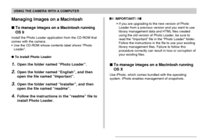 Page 221USING THE CAMERA WITH A COMPUTER
221
Managing Images on a Macintosh
To manage images on a Macintosh running
OS 9
Install the Photo Loader application from the CD-ROM that
comes with the camera.
•Use the CD-ROM whose contents label shows “Photo
Loader”.
To install Photo Loader
1.Open the folder named “Photo Loader”.
2.Open the folder named “English”, and then
open the file named “Important”.
3.Open the folder named “Installer”, and then
open the file named “readme”.
4.Follow the instructions in the...